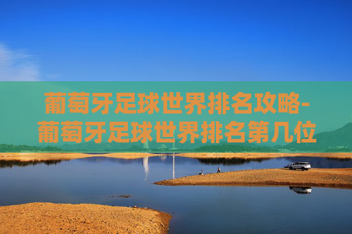 葡萄牙足球世界排名攻略-葡萄牙足球世界排名第几位