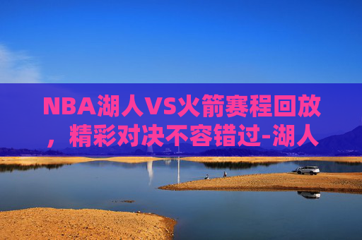 NBA湖人VS火箭赛程回放，精彩对决不容错过-湖人vs火箭全场回放2020年1月19日