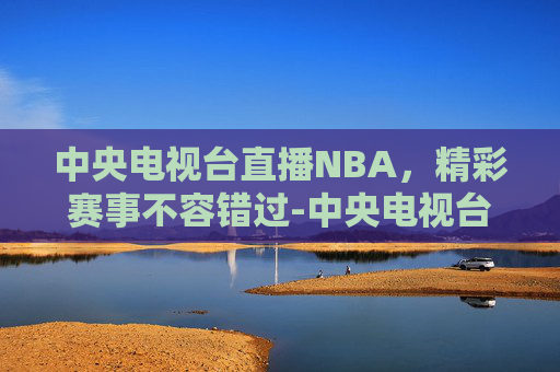中央电视台直播NBA，精彩赛事不容错过-中央电视台直播nba总决赛