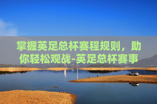 掌握英足总杯赛程规则，助你轻松观战-英足总杯赛事