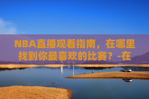 NBA直播观看指南，在哪里找到你最喜欢的比赛？-在哪里看nba直播免费·购球点这.球迷最新入口.中国