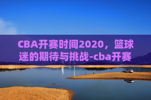 CBA开赛时间2020，篮球迷的期待与挑战-cba开赛时间2022至2023赛程表