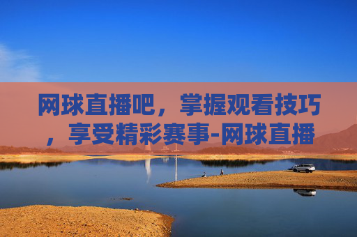 网球直播吧，掌握观看技巧，享受精彩赛事-网球直播吧在线直播