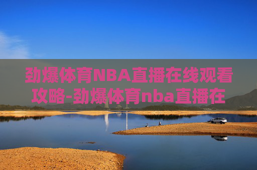 劲爆体育NBA直播在线观看攻略-劲爆体育nba直播在线观看免费