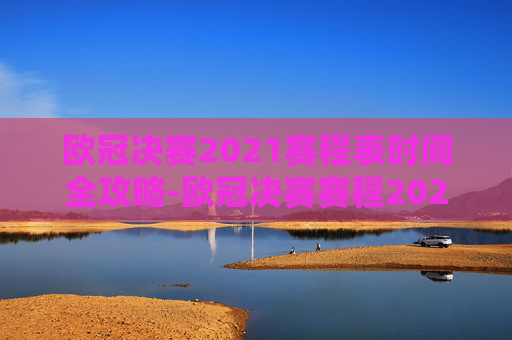 欧冠决赛2021赛程表时间全攻略-欧冠决赛赛程2020