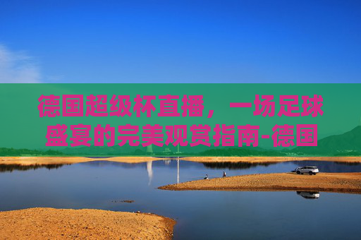 德国超级杯直播，一场足球盛宴的完美观赏指南-德国超级杯直播平台