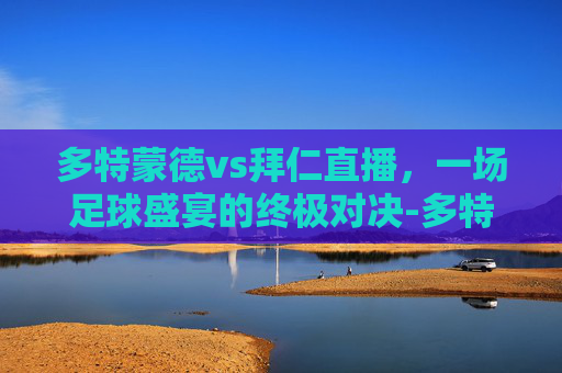 多特蒙德vs拜仁直播,一场足球盛宴的终极对决-多特蒙德vs拜仁直播免费观看 多特蒙德vs拜仁直播,一场足球盛宴的终极对决-多特蒙德vs拜仁直播免费观看