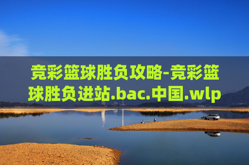 竞彩篮球胜负攻略-竞彩篮球胜负进站.bac.中国.wlp.中国