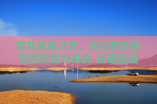 英超冠军之路，历届英超冠军的辉煌与挑战-历届英超冠军积分榜