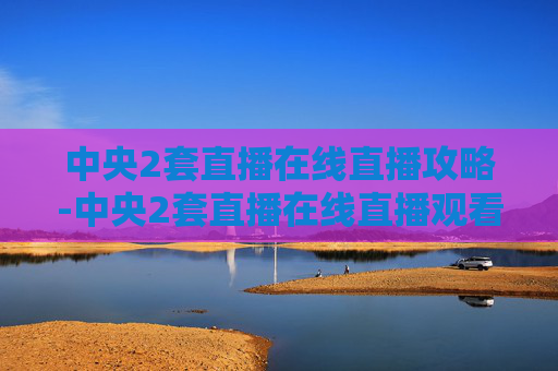 中央2套直播在线直播攻略-中央2套直播在线直播观看