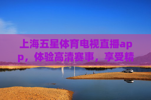 上海五星体育电视直播app,体验高清赛事,享受精彩瞬间-上海五星体育电视直播在线观看 上海五星体育电视直播app,体验高清赛事,享受精彩瞬间-上海五星体育电视直播在线观看