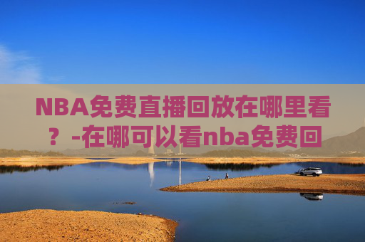 NBA免费直播回放在哪里看？-在哪可以看nba免费回放