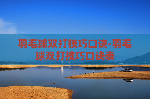 羽毛球双打技巧口诀-羽毛球双打技巧口诀表 羽毛球双打技巧口诀-羽毛球双打技巧口诀表