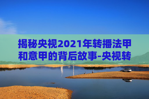 揭秘央视2021年转播法甲和意甲的背后故事-央视转播法甲联赛吗