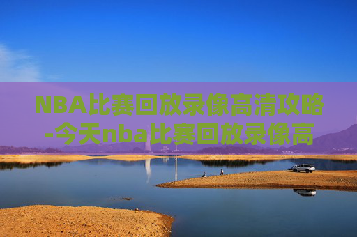 NBA比赛回放录像高清攻略-今天nba比赛回放录像高清视频