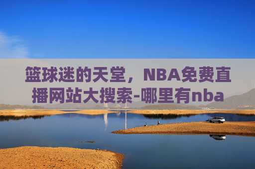 篮球迷的天堂，NBA免费直播网站大搜索-哪里有nba免费直播的网站啊