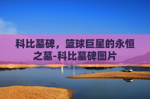 科比墓碑，篮球巨星的永恒之墓-科比墓碑图片