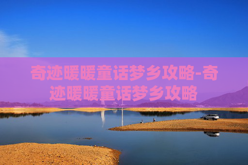 奇迹暖暖童话梦乡攻略-奇迹暖暖童话梦乡攻略