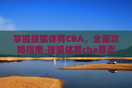 掌握搜狐体育CBA，全面攻略指南-搜狐体育cba首页
