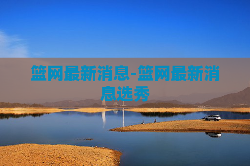 篮网最新消息-篮网最新消息选秀