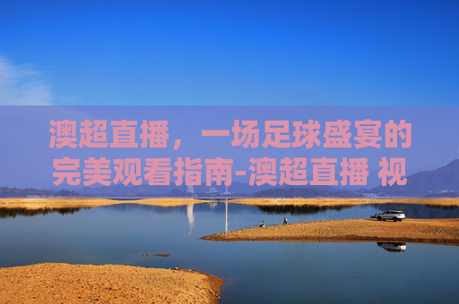 澳超直播，一场足球盛宴的完美观看指南-澳超直播 视频直播