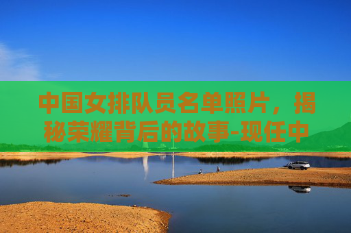 中国女排队员名单照片，揭秘荣耀背后的故事-现任中国女排队员名单照片