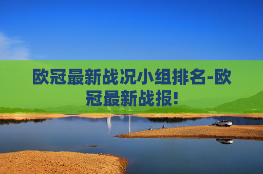 欧冠最新战况小组排名-欧冠最新战报!
