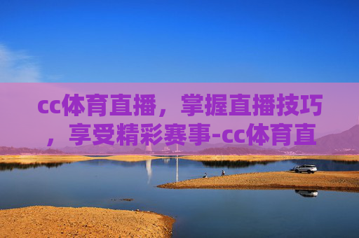 cc体育直播，掌握直播技巧，享受精彩赛事-cc体育直播吧