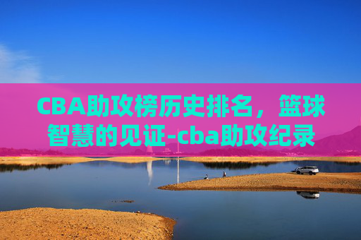 CBA助攻榜历史排名，篮球智慧的见证-cba助攻纪录