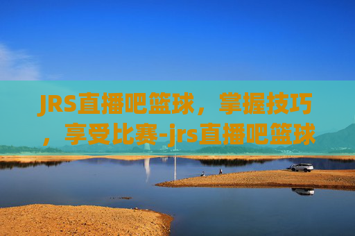 JRS直播吧篮球,掌握技巧,享受比赛-jrs直播吧篮球直播在线观看免费 JRS直播吧篮球,掌握技巧,享受比赛-jrs直播吧篮球直播在线观看免费