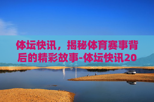 体坛快讯，揭秘体育赛事背后的精彩故事-体坛快讯2016