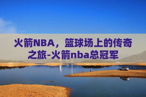 火箭NBA,篮球场上的传奇之旅-火箭nba总冠军 火箭NBA,篮球场上的传奇之旅-火箭nba总冠军