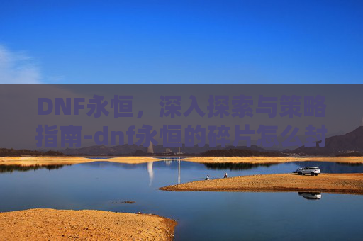 DNF永恒，深入探索与策略指南-dnf永恒的碎片怎么封装