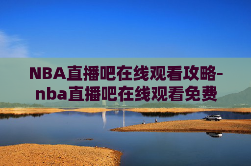 NBA直播吧在线观看攻略-nba直播吧在线观看免费