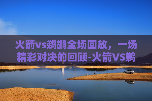 火箭vs鹈鹕全场回放，一场精彩对决的回顾-火箭VS鹈鹕全场回放第4节