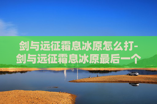 剑与远征霜息冰原怎么打-剑与远征霜息冰原最后一个宝箱怎么拿