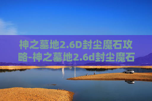 神之墓地2.6D封尘魔石攻略-神之墓地2.6d封尘魔石哪里掉率高