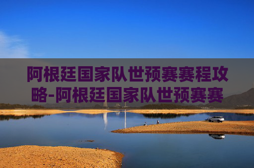 阿根廷国家队世预赛赛程攻略-阿根廷国家队世预赛赛程安排