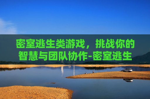 密室逃生类游戏，挑战你的智慧与团队协作-密室逃生类游戏有哪些好玩的