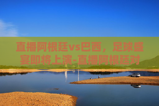 直播阿根廷vs巴西,足球盛宴即将上演-直播阿根廷对巴西 直播阿根廷vs巴西,足球盛宴即将上演-直播阿根廷对巴西