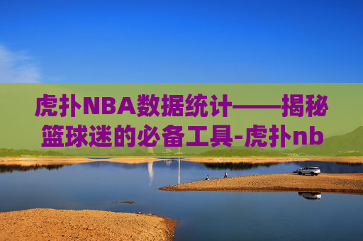 虎扑NBA数据统计——揭秘篮球迷的必备工具-虎扑nba数据统计中心官网