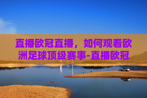 直播欧冠直播，如何观看欧洲足球顶级赛事-直播欧冠直播在哪里看