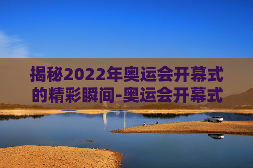 揭秘2022年奥运会开幕式的精彩瞬间-奥运会开幕式时间安排
