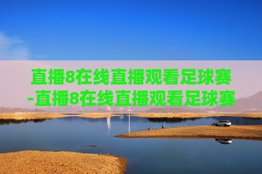 直播8在线直播观看足球赛-直播8在线直播观看足球赛直播8