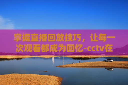 掌握直播回放技巧，让每一次观看都成为回忆-cctv在线直播回放观看