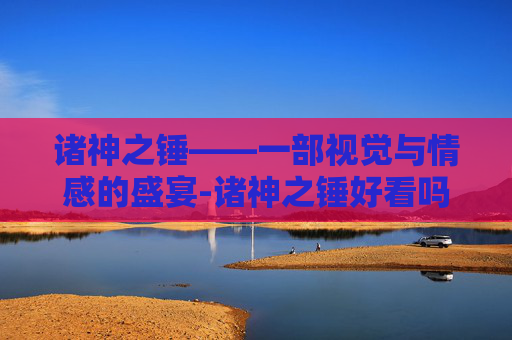 诸神之锤——一部视觉与情感的盛宴-诸神之锤好看吗值得买吗