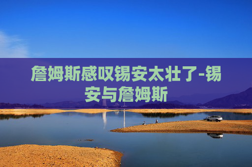詹姆斯感叹锡安太壮了-锡安与詹姆斯 詹姆斯感叹锡安太壮了-锡安与詹姆斯