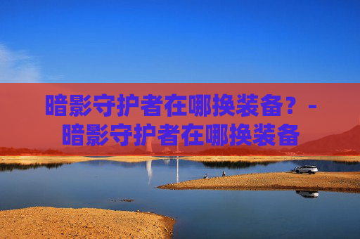 暗影守护者在哪换装备？-暗影守护者在哪换装备
