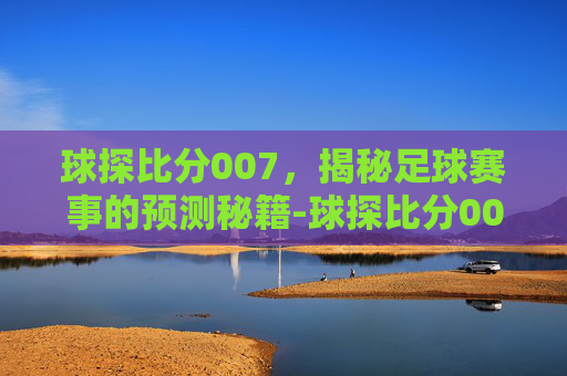 球探比分007，揭秘足球赛事的预测秘籍-球探比分007旧版本为什么百度没有