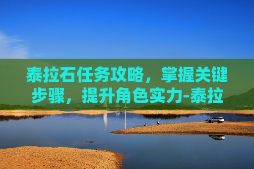 泰拉石任务攻略，掌握关键步骤，提升角色实力-泰拉石怎么获得